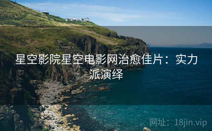 星空影院星空电影网治愈佳片：实力派演绎