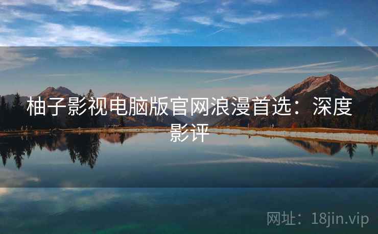 柚子影视电脑版官网浪漫首选:深度影评 柚子影视电脑版官网浪漫首选:深度影评