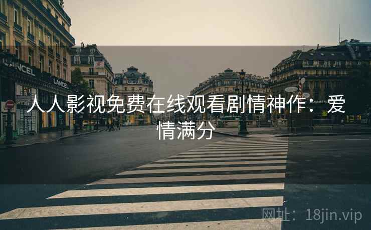 人人影视免费在线观看剧情神作:爱情满分 人人影视免费在线观看剧情神作:爱情满分