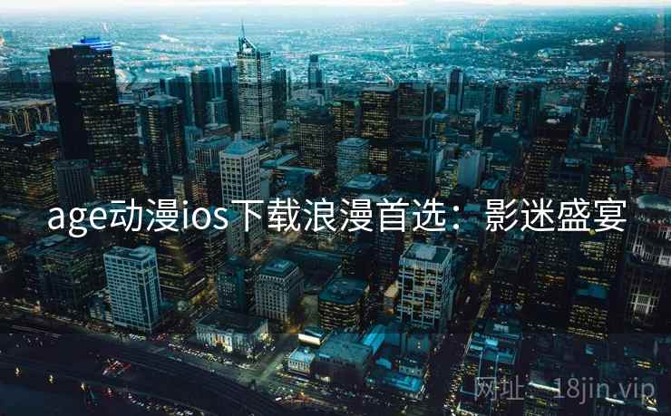 age动漫ios下载浪漫首选:影迷盛宴 age动漫ios下载浪漫首选:影迷盛宴