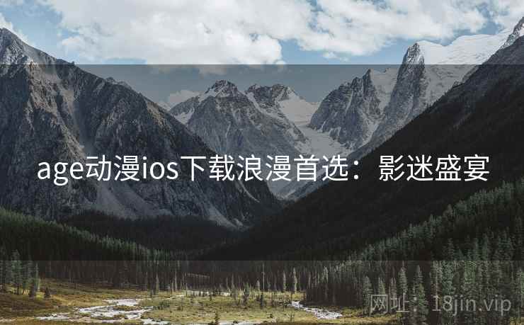 age动漫ios下载浪漫首选:影迷盛宴 age动漫ios下载浪漫首选:影迷盛宴
