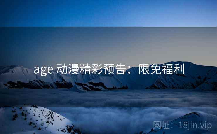 age 动漫精彩预告:限免福利 age 动漫精彩预告:限免福利