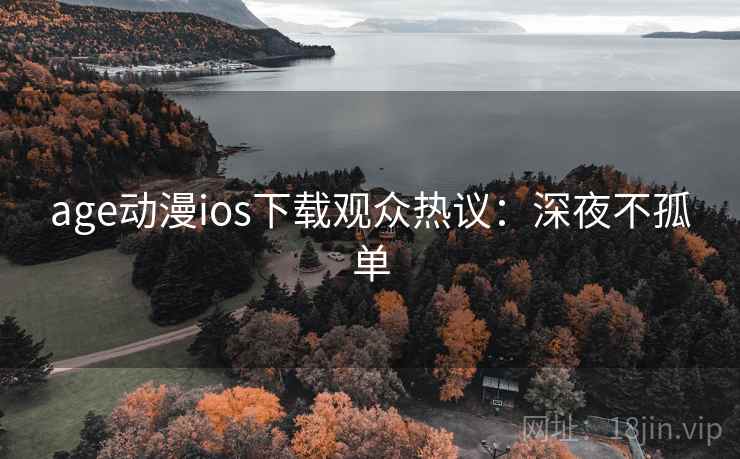 age动漫ios下载观众热议:深夜不孤单 age动漫ios下载观众热议:深夜不孤单