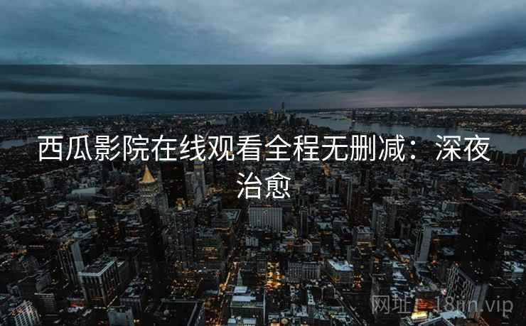 西瓜影院在线观看全程无删减：深夜治愈