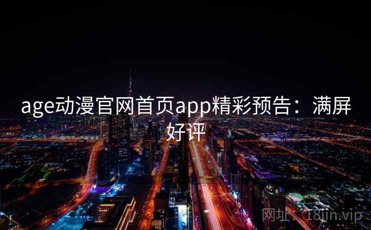 age动漫官网首页app精彩预告:满屏好评 age动漫官网首页app精彩预告:满屏好评