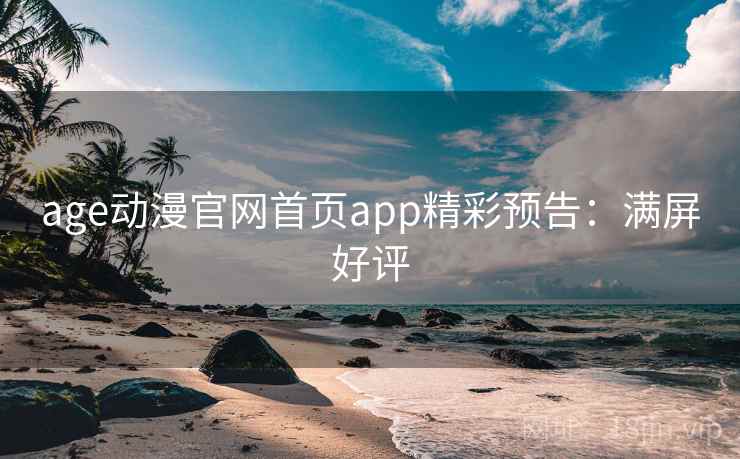 age动漫官网首页app精彩预告:满屏好评 age动漫官网首页app精彩预告:满屏好评