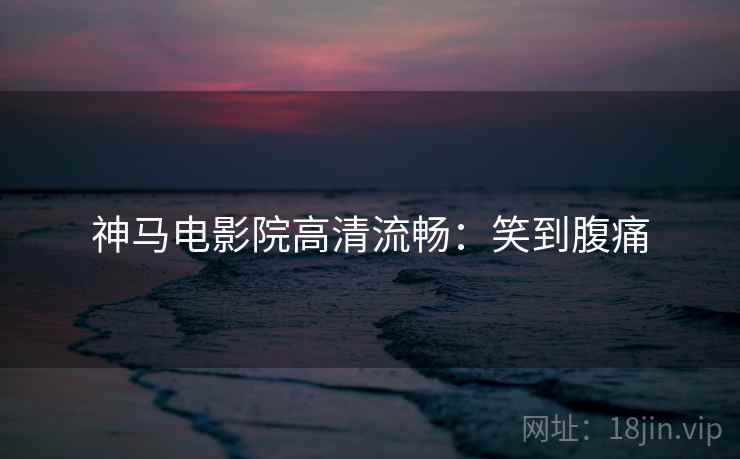 神马电影院高清流畅：笑到腹痛