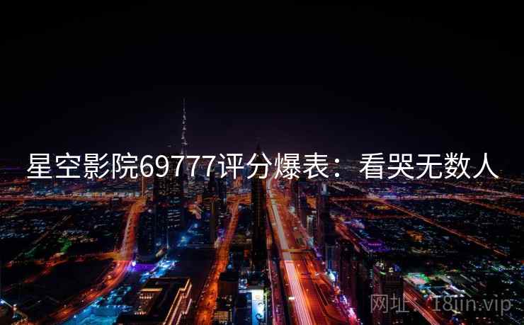 星空影院69777评分爆表：看哭无数人