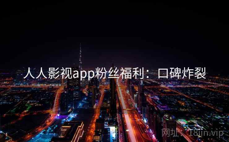 人人影视app粉丝福利：口碑炸裂
