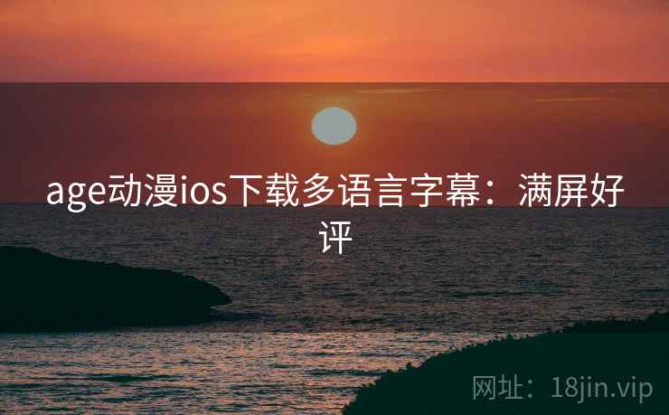 age动漫ios下载多语言字幕:满屏好评 age动漫ios下载多语言字幕:满屏好评