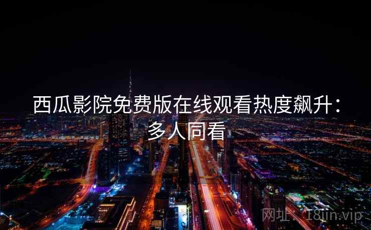 西瓜影院免费版在线观看热度飙升：多人同看