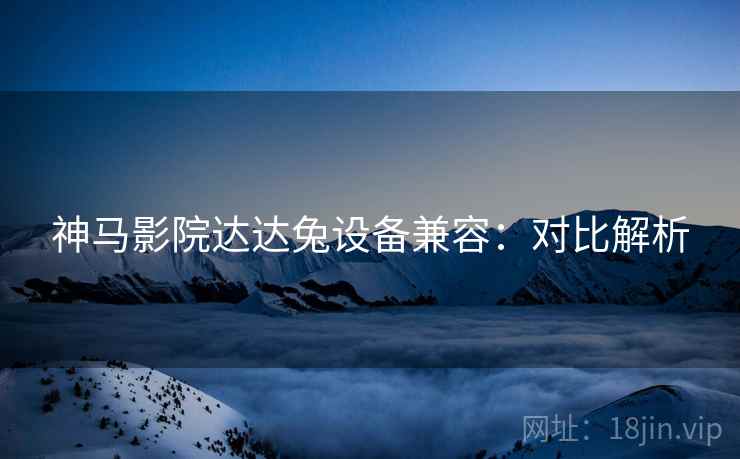 神马影院达达兔设备兼容：对比解析