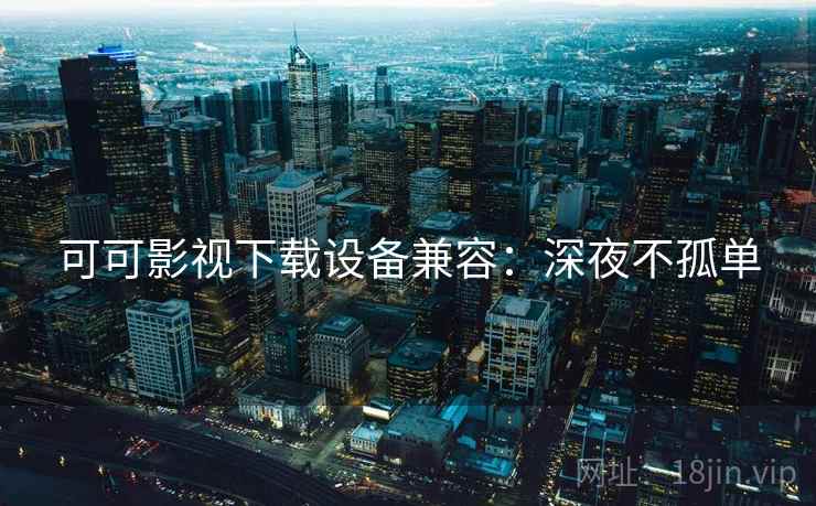 可可影视下载设备兼容：深夜不孤单